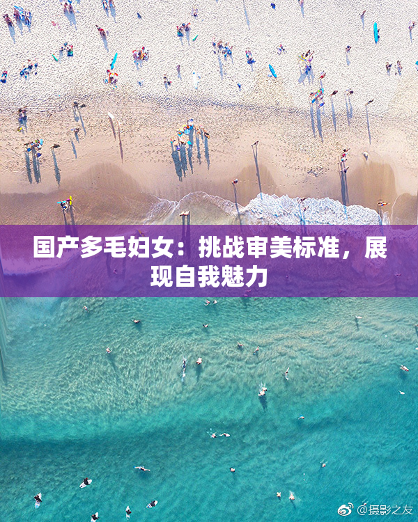 国产多毛妇女：挑战审美标准，展现自我魅力