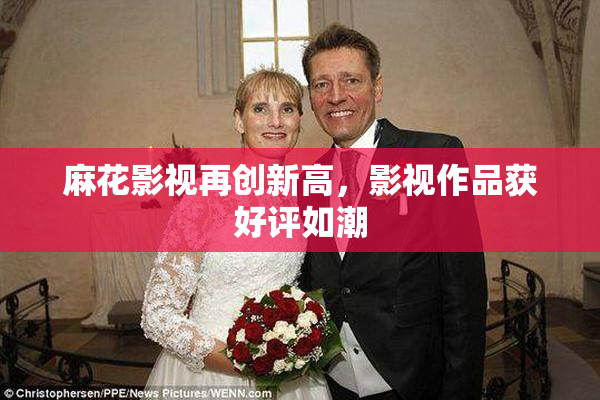 麻花影视再创新高，影视作品获好评如潮