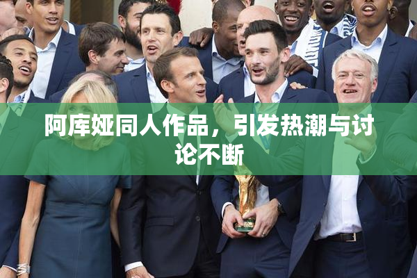 阿库娅同人作品，引发热潮与讨论不断