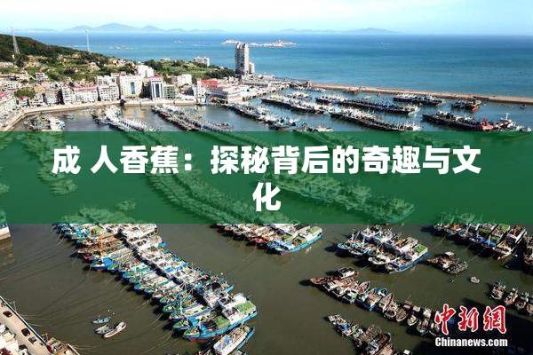 成 人香蕉：探秘背后的奇趣与文化