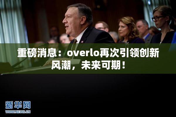 重磅消息：overlo再次引领创新风潮，未来可期！