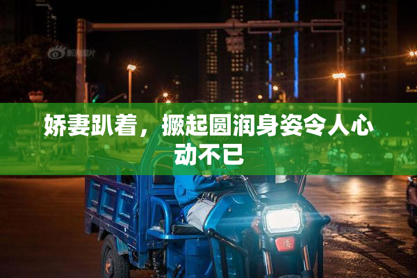 娇妻趴着，撅起圆润身姿令人心动不已