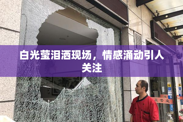 白光莹泪洒现场，情感涌动引人关注