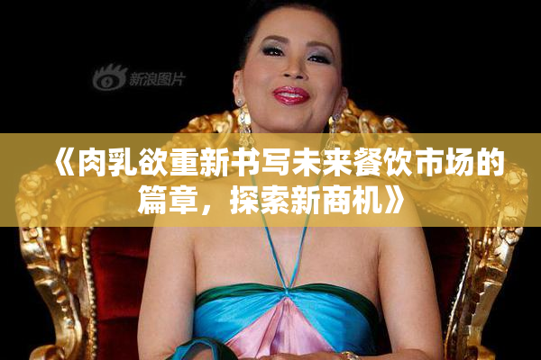 《肉乳欲重新书写未来餐饮市场的篇章，探索新商机》