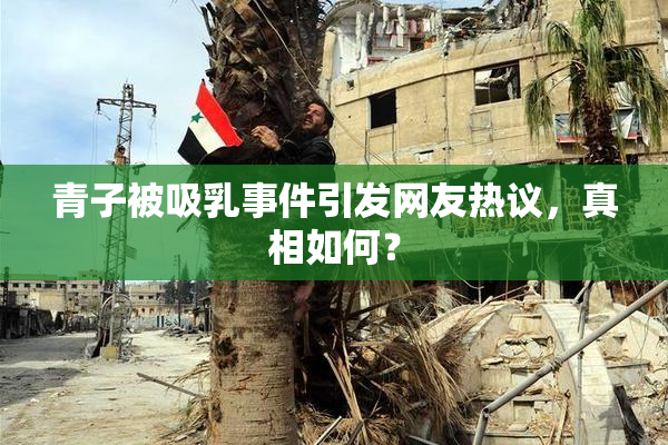 青子被吸乳事件引发网友热议，真相如何？