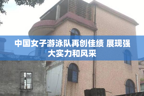 中国女子游泳队再创佳绩 展现强大实力和风采