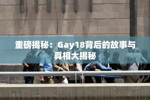 重磅揭秘：Gay18背后的故事与真相大揭秘