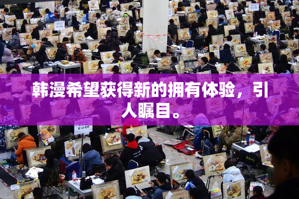 韩漫希望获得新的拥有体验，引人瞩目。