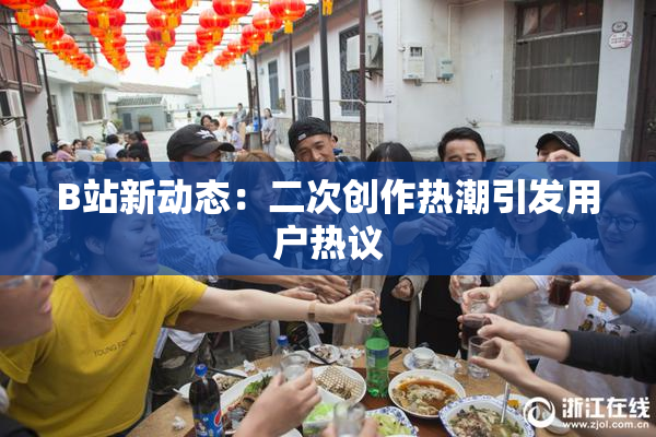 B站新动态：二次创作热潮引发用户热议