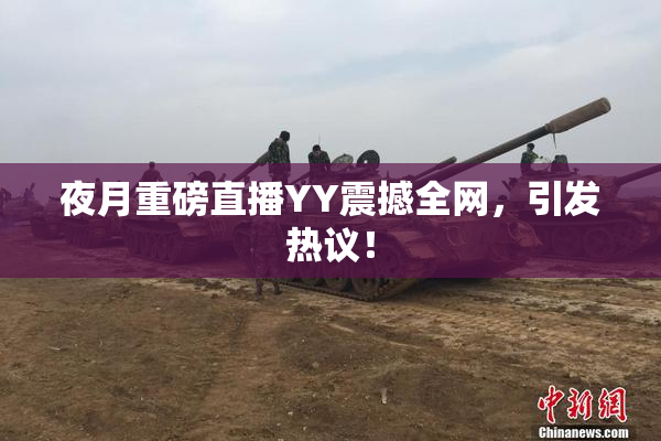 夜月重磅直播YY震撼全网，引发热议！