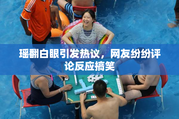 瑶翻白眼引发热议，网友纷纷评论反应搞笑