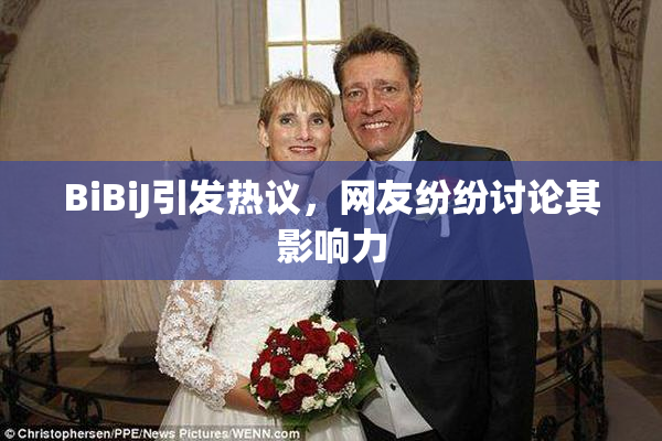 BiBiJ引发热议，网友纷纷讨论其影响力