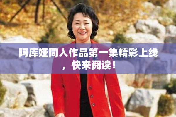 阿库娅同人作品第一集精彩上线，快来阅读！
