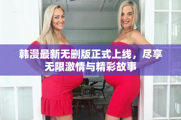 韩漫最新无删版正式上线，尽享无限激情与精彩故事