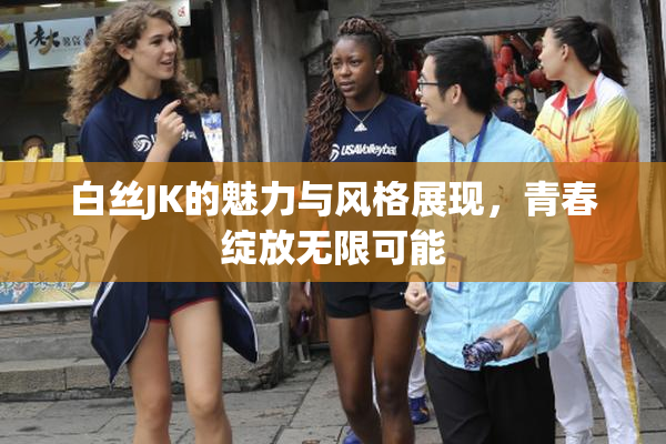 白丝JK的魅力与风格展现，青春绽放无限可能