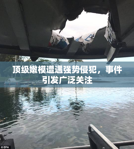 顶级嫩模遭遇强势侵犯，事件引发广泛关注