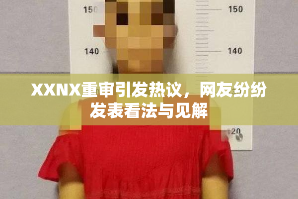 XXNX重审引发热议，网友纷纷发表看法与见解