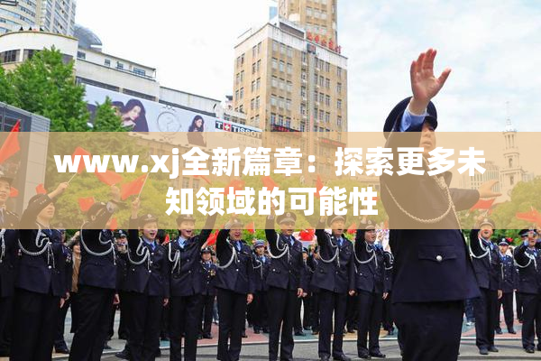 www.xj全新篇章：探索更多未知领域的可能性