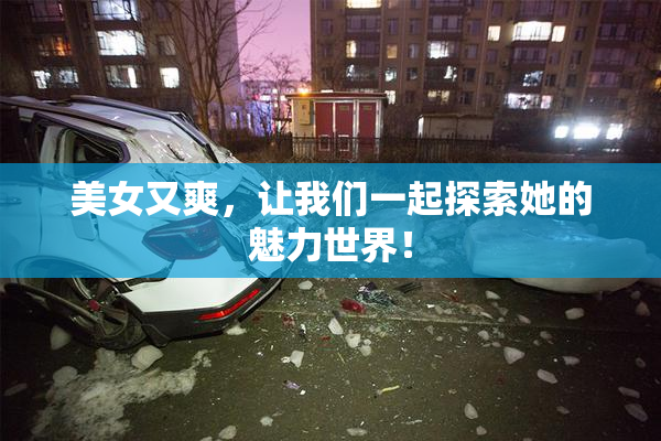 美女又爽，让我们一起探索她的魅力世界！
