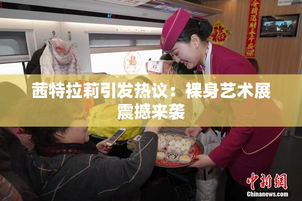 茜特拉莉引发热议：裸身艺术展震撼来袭