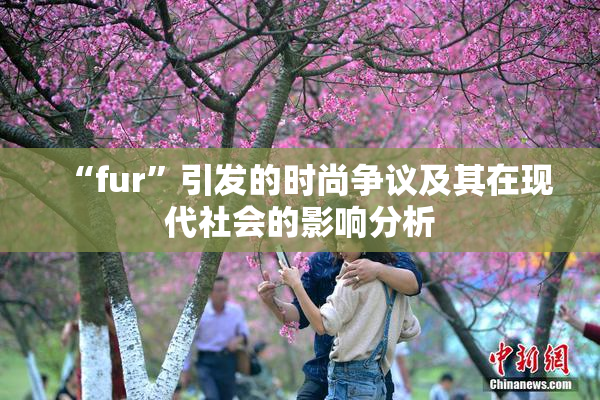 “fur”引发的时尚争议及其在现代社会的影响分析