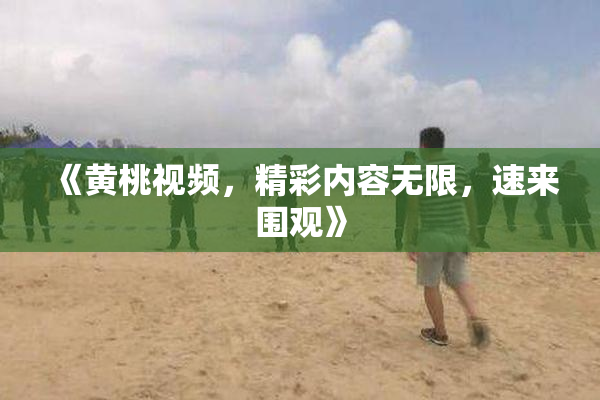 《黄桃视频，精彩内容无限，速来围观》