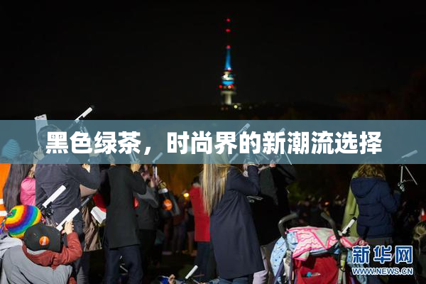 黑色绿茶，时尚界的新潮流选择