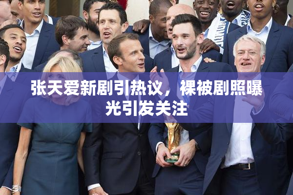 张天爱新剧引热议，裸被剧照曝光引发关注