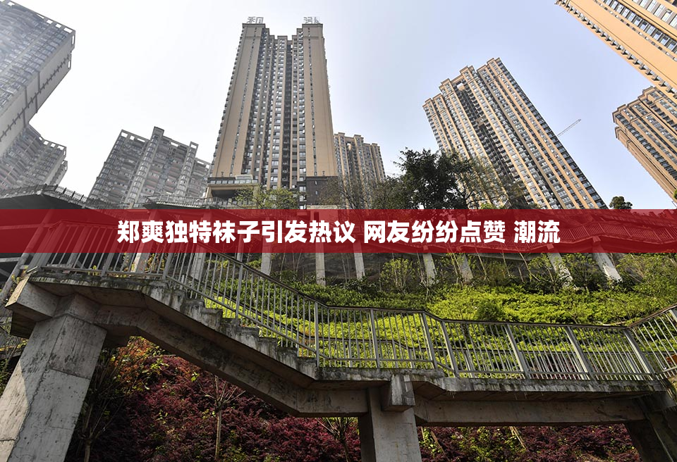 郑爽独特袜子引发热议 网友纷纷点赞 潮流
