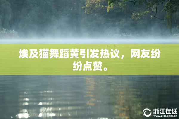 埃及猫舞蹈黄引发热议，网友纷纷点赞。