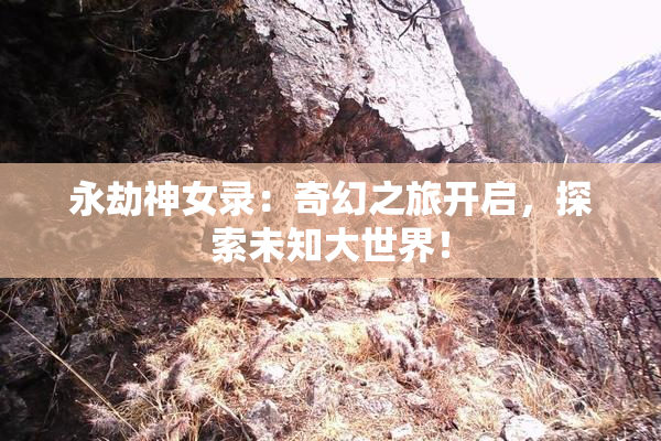 永劫神女录：奇幻之旅开启，探索未知大世界！