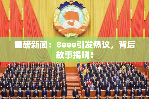 重磅新闻：8eee引发热议，背后故事揭晓！