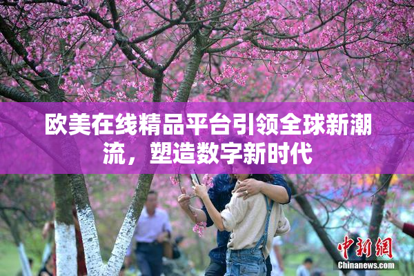 欧美在线精品平台引领全球新潮流，塑造数字新时代