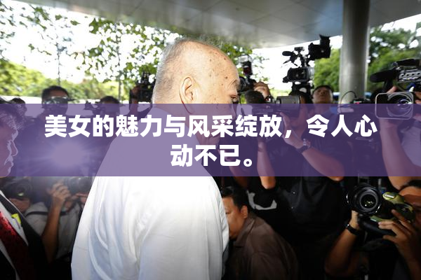 美女的魅力与风采绽放，令人心动不已。