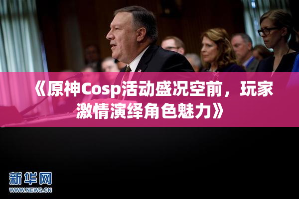 《原神Cosp活动盛况空前，玩家激情演绎角色魅力》