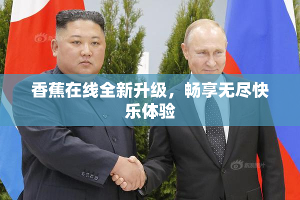 香蕉在线全新升级，畅享无尽快乐体验