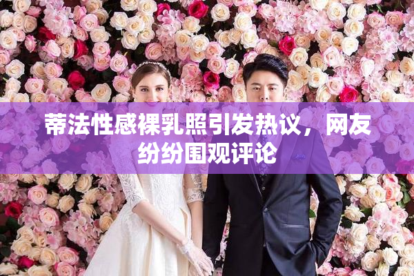 蒂法性感裸乳照引发热议，网友纷纷围观评论