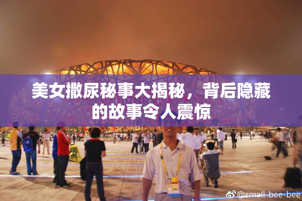 美女撒尿秘事大揭秘，背后隐藏的故事令人震惊