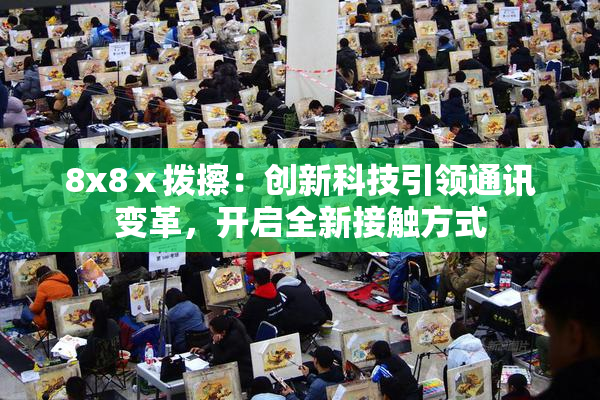 8x8ⅹ拨擦：创新科技引领通讯变革，开启全新接触方式