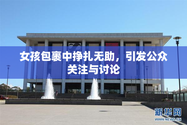 女孩包裹中挣扎无助，引发公众关注与讨论