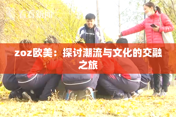 zoz欧美：探讨潮流与文化的交融之旅