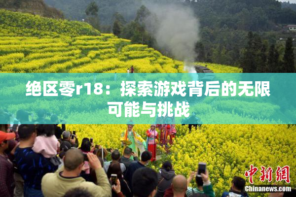 绝区零r18：探索游戏背后的无限可能与挑战