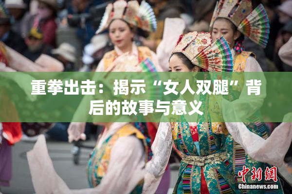 重拳出击：揭示“女人双腿”背后的故事与意义
