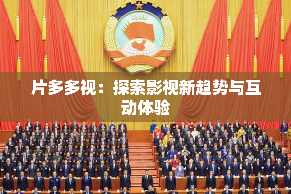 片多多视：探索影视新趋势与互动体验