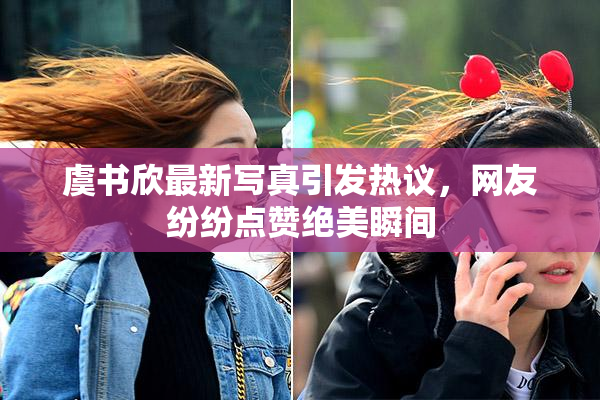 虞书欣最新写真引发热议，网友纷纷点赞绝美瞬间