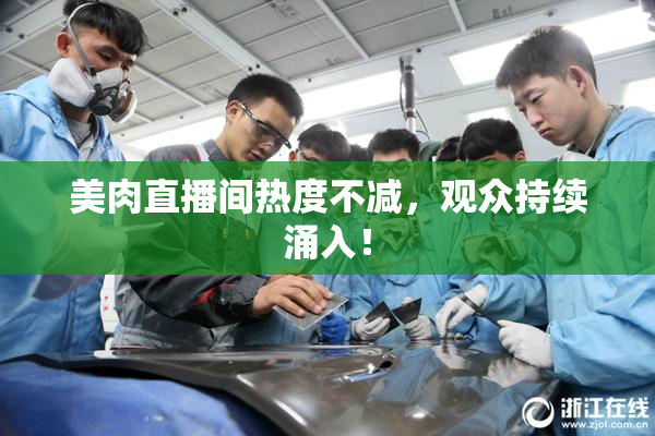 美肉直播间热度不减，观众持续涌入！