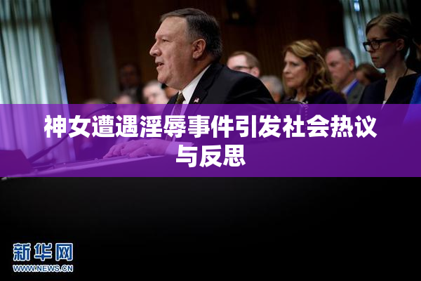 神女遭遇淫辱事件引发社会热议与反思