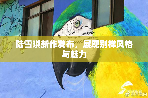 陆雪琪新作发布，展现别样风格与魅力