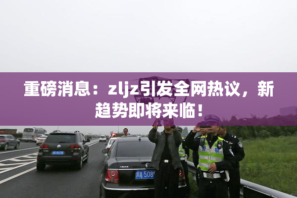 重磅消息：zljz引发全网热议，新趋势即将来临！