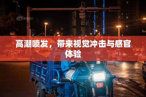 高潮喷发，带来视觉冲击与感官体验